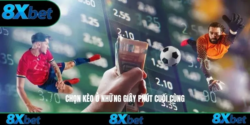 Chọn kèo ở những giây phút cuối cùng